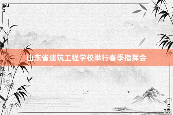 山东省建筑工程学校举行春季指挥会