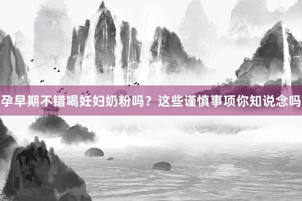 孕早期不错喝妊妇奶粉吗？这些谨慎事项你知说念吗