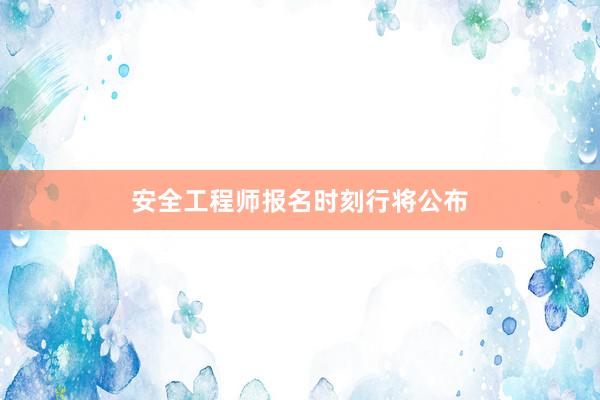 安全工程师报名时刻行将公布
