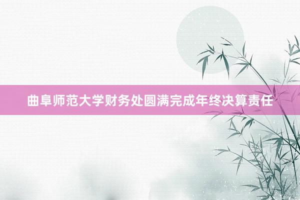 曲阜师范大学财务处圆满完成年终决算责任