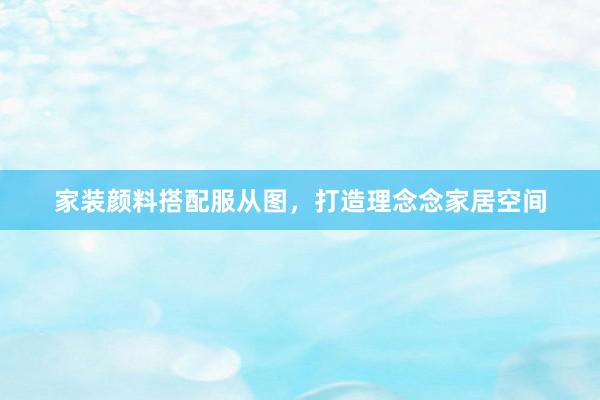家装颜料搭配服从图，打造理念念家居空间