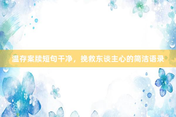 温存案牍短句干净，挽救东谈主心的简洁语录
